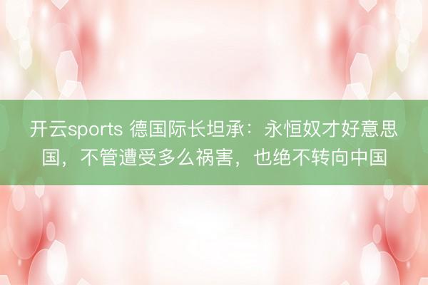 开云sports 德国际长坦承：永恒奴才好意思国，不管遭受多么祸害，也绝不转向中国