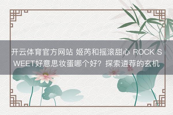 开云体育官方网站 姬芮和摇滚甜心 ROCK SWEET好意思妆蛋哪个好？探索遴荐的玄机