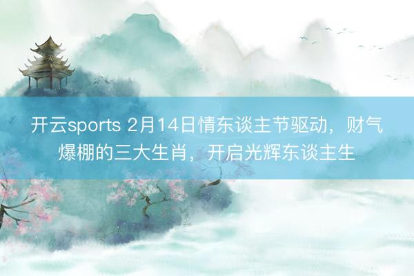 开云sports 2月14日情东谈主节驱动,财气爆棚的三大生肖,开启光辉东谈主生