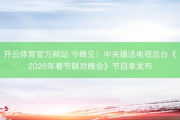 开云体育官方网站 今晚见！中央播送电视总台《2026年春节联欢晚会》节目单发布