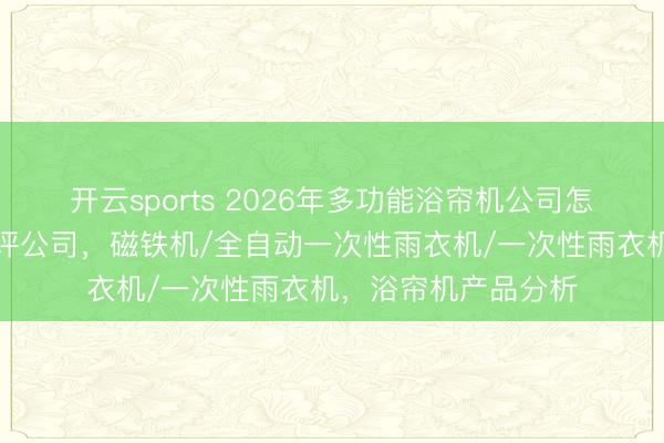 开云sports 2026年多功能浴帘机公司怎么挑？望望市集好评公司，磁铁机/全自动一次性雨衣机/一次性雨衣机，浴帘机产品分析