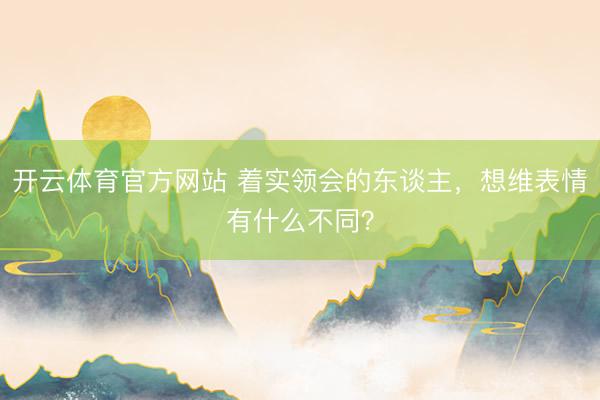 开云体育官方网站 着实领会的东谈主，想维表情有什么不同？