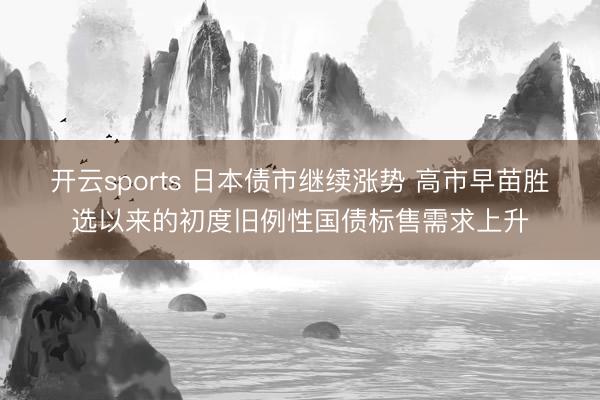 开云sports 日本债市继续涨势 高市早苗胜选以来的初度旧例性国债标售需求上升