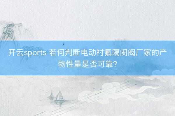 开云sports 若何判断电动衬氟隔阂阀厂家的产物性量是否可靠？