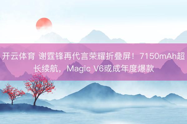 开云体育 谢霆锋再代言荣耀折叠屏!7150mAh超长续航,Magic V6或成年度爆款