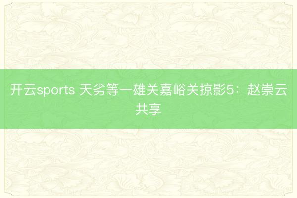 开云sports 天劣等一雄关嘉峪关掠影5：赵崇云共享