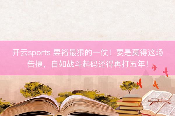 开云sports 粟裕最狠的一仗!要是莫得这场告捷,自如战斗起码还得再打五年!