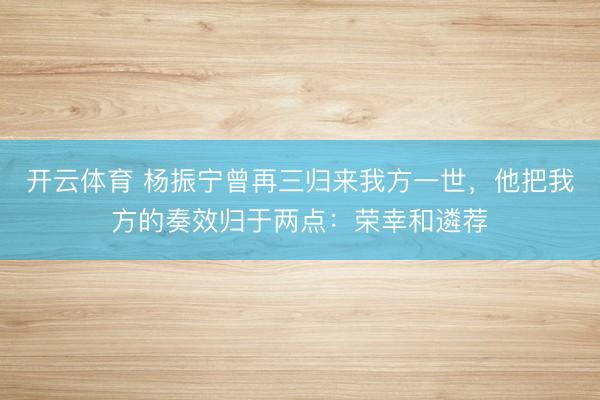 开云体育 杨振宁曾再三归来我方一世，他把我方的奏效归于两点：荣幸和遴荐