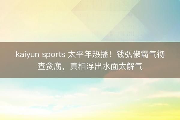 kaiyun sports 太平年热播！钱弘俶霸气彻查贪腐，真相浮出水面太解气