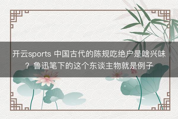 开云sports 中国古代的陈规吃绝户是啥兴味？鲁迅笔下的这个东谈主物就是例子