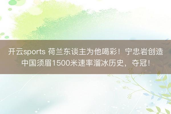 开云sports 荷兰东谈主为他喝彩！宁忠岩创造中国须眉1500米速率溜冰历史，夺冠！