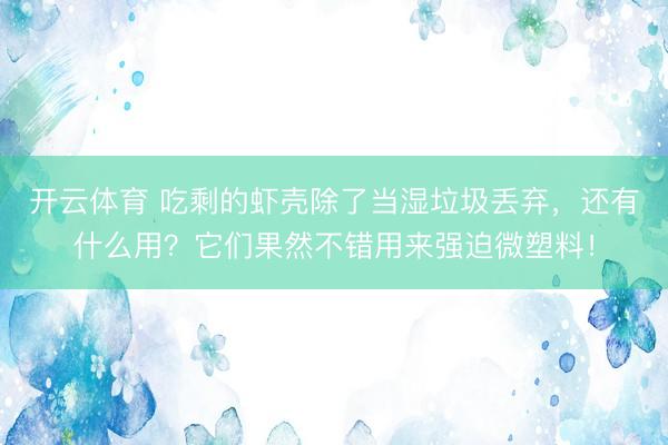 开云体育 吃剩的虾壳除了当湿垃圾丢弃,还有什么用?它们果然不错用来强迫微塑料!