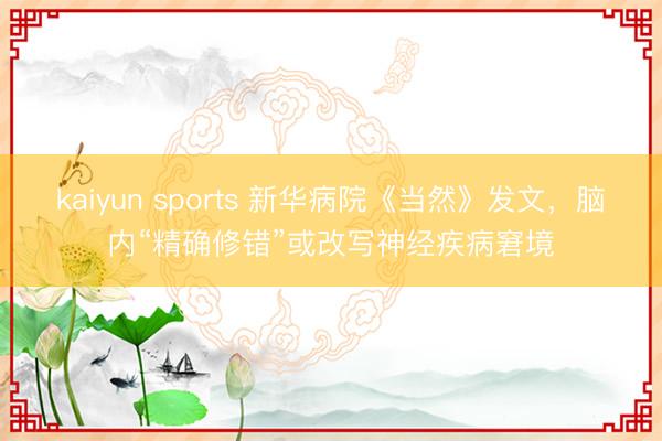 kaiyun sports 新华病院《当然》发文，脑内“精确修错”或改写神经疾病窘境