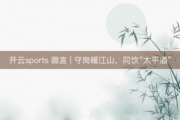 开云sports 微言 | 守岗暖江山,同饮“太平酒”