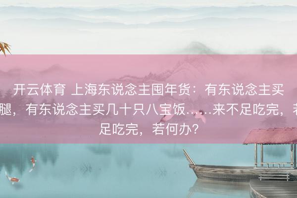 开云体育 上海东说念主囤年货:有东说念主买整条火腿,有东说念主买几十只八宝饭……来不足吃完,若何办?