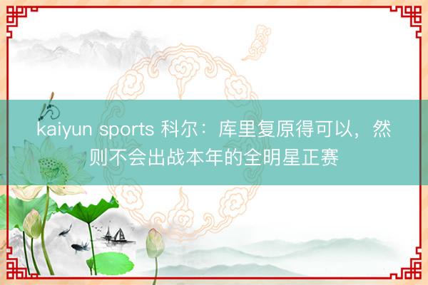 kaiyun sports 科尔：库里复原得可以，然则不会出战本年的全明星正赛