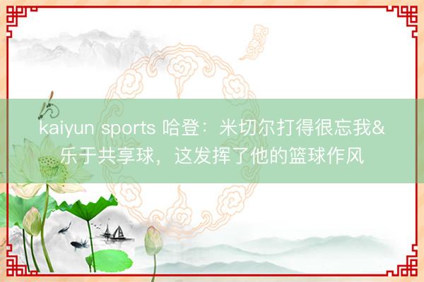 kaiyun sports 哈登：米切尔打得很忘我&乐于共享球，这发挥了他的篮球作风