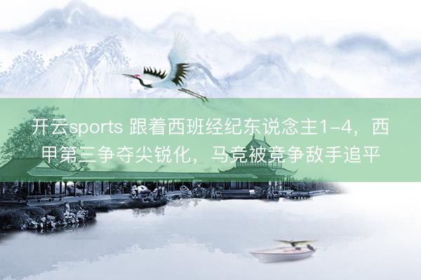 开云sports 跟着西班经纪东说念主1-4，西甲第三争夺尖锐化，马竞被竞争敌手追平