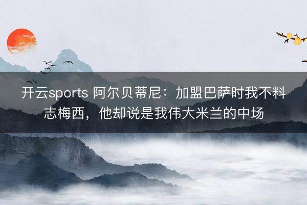开云sports 阿尔贝蒂尼:加盟巴萨时我不料志梅西,他却说是我伟大米兰的中场