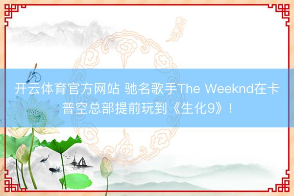 开云体育官方网站 驰名歌手The Weeknd在卡普空总部提前玩到《生化9》!