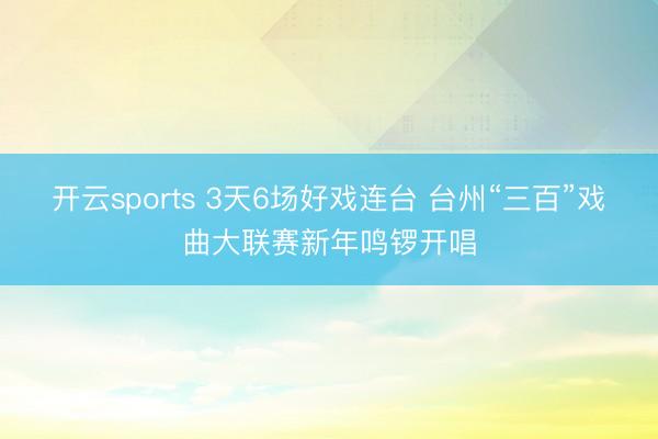 开云sports 3天6场好戏连台 台州“三百”戏曲大联赛新年鸣锣开唱