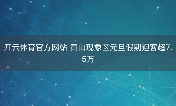 开云体育官方网站 黄山现象区元旦假期迎客超7.5万