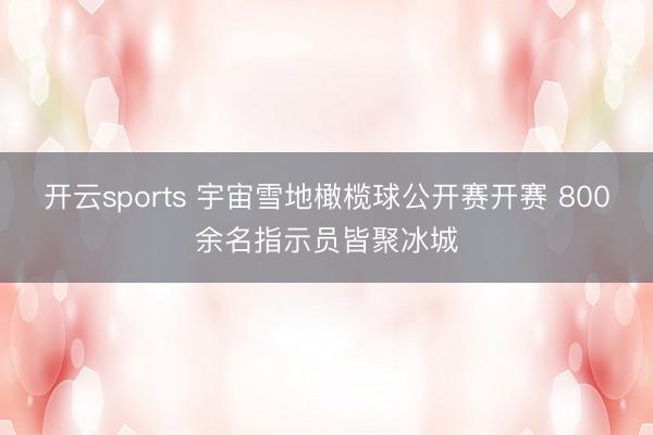 开云sports 宇宙雪地橄榄球公开赛开赛 800余名指示员皆聚冰城