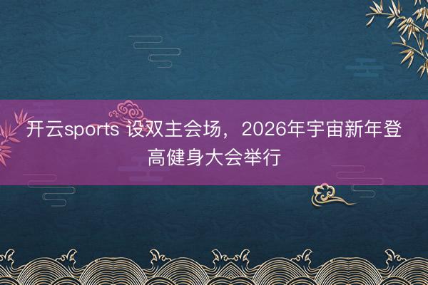 开云sports 设双主会场，2026年宇宙新年登高健身大会举行