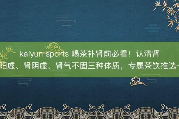 kaiyun sports 喝茶补肾前必看！认清肾阳虚、肾阴虚、肾气不固三种体质，专属茶饮推选~