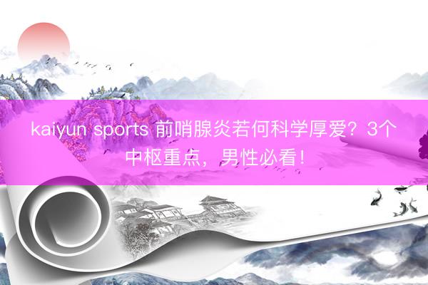 kaiyun sports 前哨腺炎若何科学厚爱？3个中枢重点，男性必看！