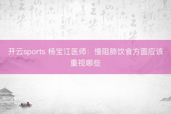 开云sports 杨宝江医师：慢阻肺饮食方面应该重视哪些