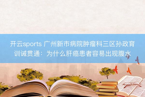开云sports 广州新市病院肿瘤科三区孙政育训诫贯通：为什么肝癌患者容易出现腹水