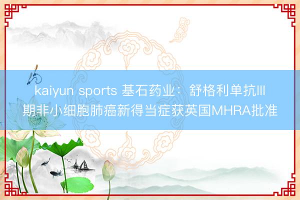 kaiyun sports 基石药业：舒格利单抗III期非小细胞肺癌新得当症获英国MHRA批准