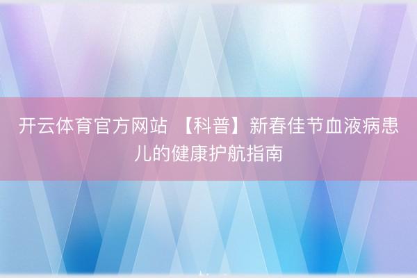 开云体育官方网站 【科普】新春佳节血液病患儿的健康护航指南