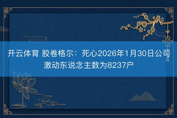 开云体育 胶卷格尔：死心2026年1月30日公司激动东说念主数为8237户
