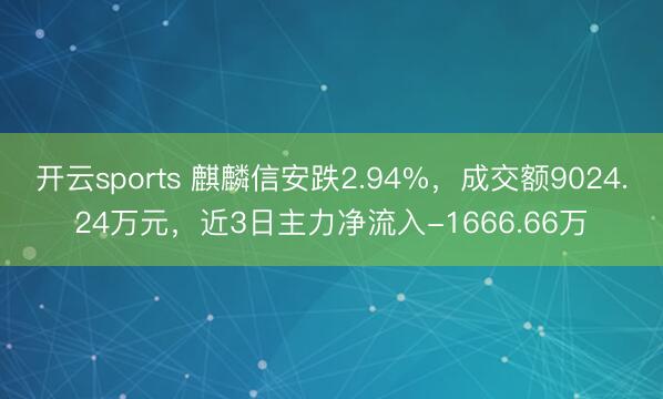 开云sports 麒麟信安跌2.94%,成交额9024.24万元,近3日主力净流入-1666.66万