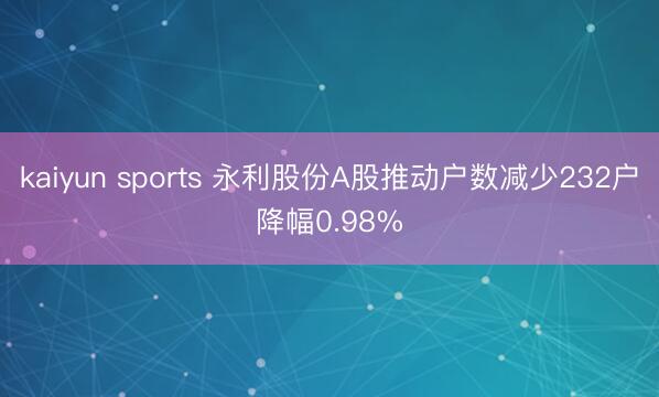 kaiyun sports 永利股份A股推动户数减少232户降幅0.98%