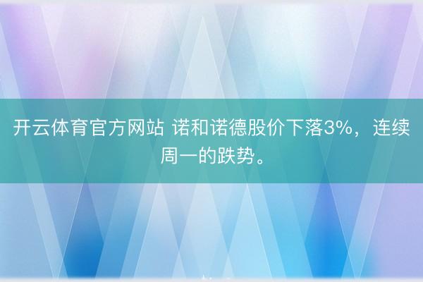 开云体育官方网站 诺和诺德股价下落3%，连续周一的跌势。