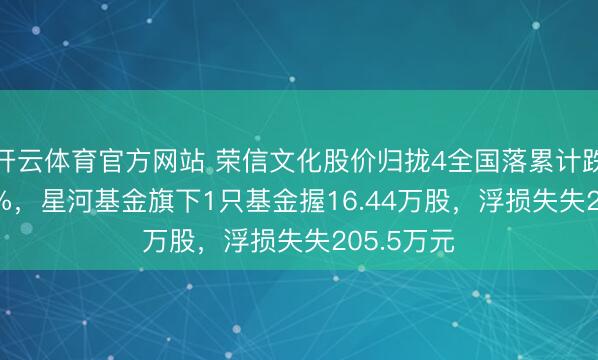 开云体育官方网站 荣信文化股价归拢4全国落累计跌幅24.66%,星河基金旗下1只基金握16.44万股,浮损失失205.5万元