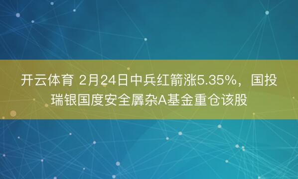 开云体育 2月24日中兵红箭涨5.35%,国投瑞银国度安全羼杂A基金重仓该股