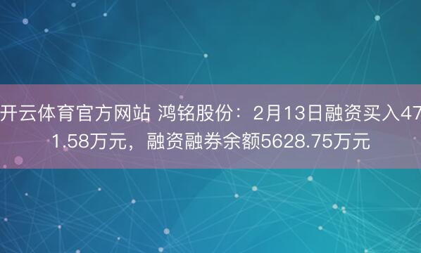 开云体育官方网站 鸿铭股份：2月13日融资买入471.58万元，融资融券余额5628.75万元
