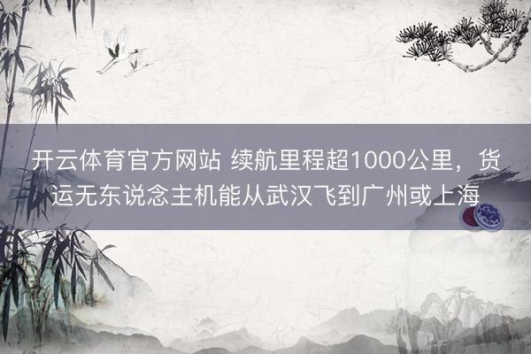 开云体育官方网站 续航里程超1000公里,货运无东说念主机能从武汉飞到广州或上海
