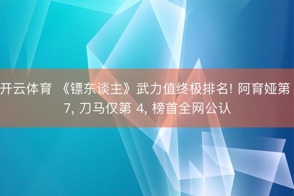 开云体育 《镖东谈主》武力值终极排名! 阿育娅第 7， 刀马仅第 4， 榜首全网公认