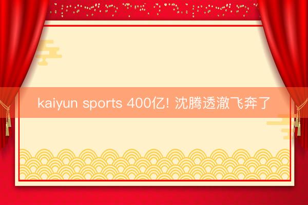 kaiyun sports 400亿! 沈腾透澈飞奔了