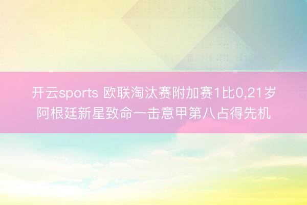 开云sports 欧联淘汰赛附加赛1比0，21岁阿根廷新星致命一击意甲第八占得先机