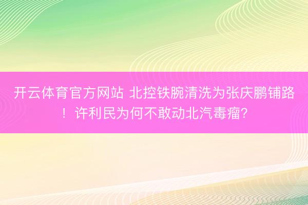 开云体育官方网站 北控铁腕清洗为张庆鹏铺路！许利民为何不敢动北汽毒瘤？