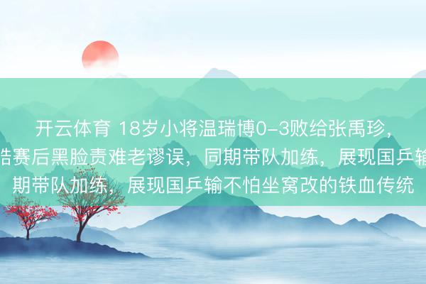 开云体育 18岁小将温瑞博0-3败给张禹珍，谬误时常我方送点，王皓赛后黑脸责难老谬误，同期带队加练，展现国乒输不怕坐窝改的铁血传统