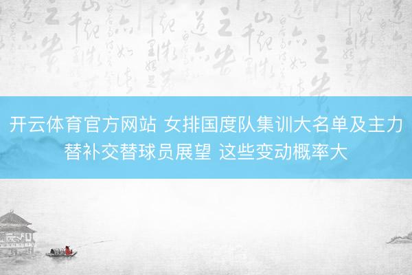 开云体育官方网站 女排国度队集训大名单及主力替补交替球员展望 这些变动概率大