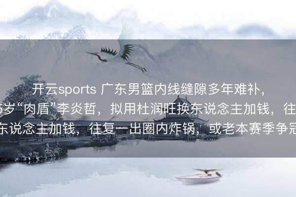 开云sports 广东男篮内线缝隙多年难补，朱芳雨这回盯上新疆25岁“肉盾”李炎哲，拟用杜润旺换东说念主加钱，往复一出圈内炸锅，或老本赛季争冠要害补丁