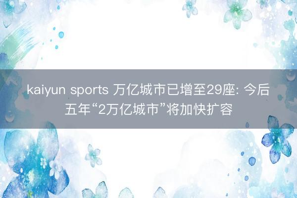 kaiyun sports 万亿城市已增至29座: 今后五年“2万亿城市”将加快扩容